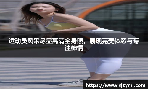 运动员风采尽显高清全身照，展现完美体态与专注神情