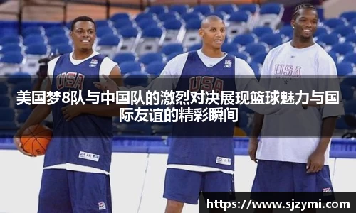 美国梦8队与中国队的激烈对决展现篮球魅力与国际友谊的精彩瞬间