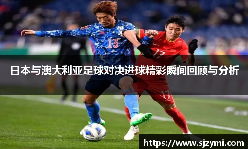 日本与澳大利亚足球对决进球精彩瞬间回顾与分析