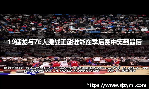19猛龙与76人激战正酣谁能在季后赛中笑到最后